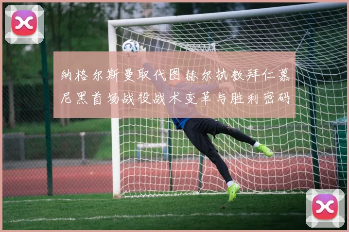 纳格尔斯曼取代图赫尔执教拜仁慕尼黑首场战役战术变革与胜利密码全解析