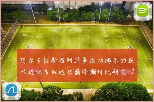 阿尔卡拉斯温网卫冕成功揭示的技术进化与纳达尔巅峰期对比研究