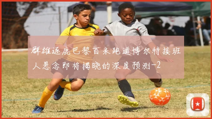 群雄逐鹿巴黎百米跑道博尔特接班人悬念即将揭晓的深度预测