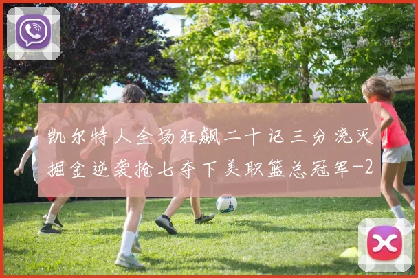 凯尔特人全场狂飙二十记三分浇灭掘金逆袭抢七夺下美职篮总冠军