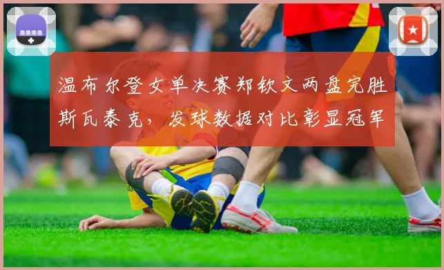 温布尔登女单决赛郑钦文两盘完胜斯瓦泰克,发球数据对比彰显冠军气质