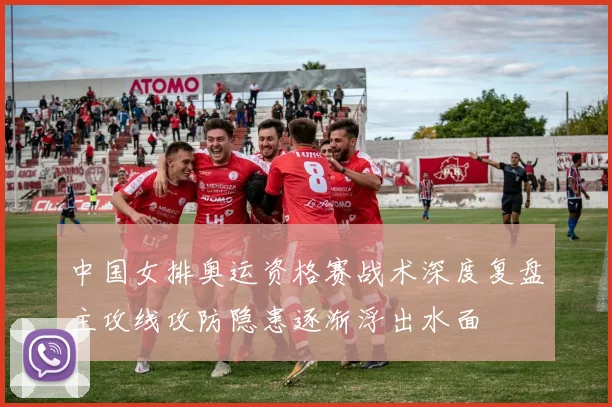 中国女排奥运资格赛战术深度复盘主攻线攻防隐患逐渐浮出水面
