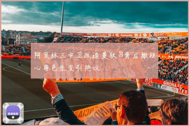 阿莫林三中卫改造曼联 B费后撤核心角色生变引热议