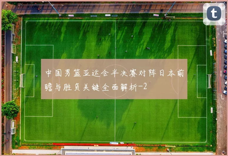 中国男篮亚运会半决赛对阵日本前瞻与胜负关键全面解析