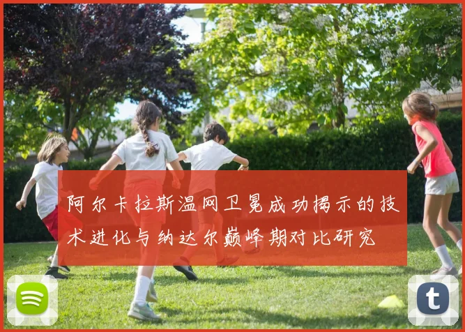 阿尔卡拉斯温网卫冕成功揭示的技术进化与纳达尔巅峰期对比研究