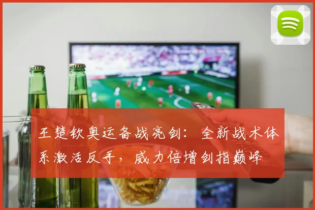 王楚钦奥运备战亮剑：全新战术体系激活反手，威力倍增剑指巅峰