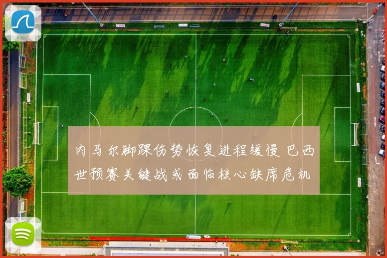 内马尔脚踝伤势恢复进程缓慢 巴西世预赛关键战或面临核心缺席危机