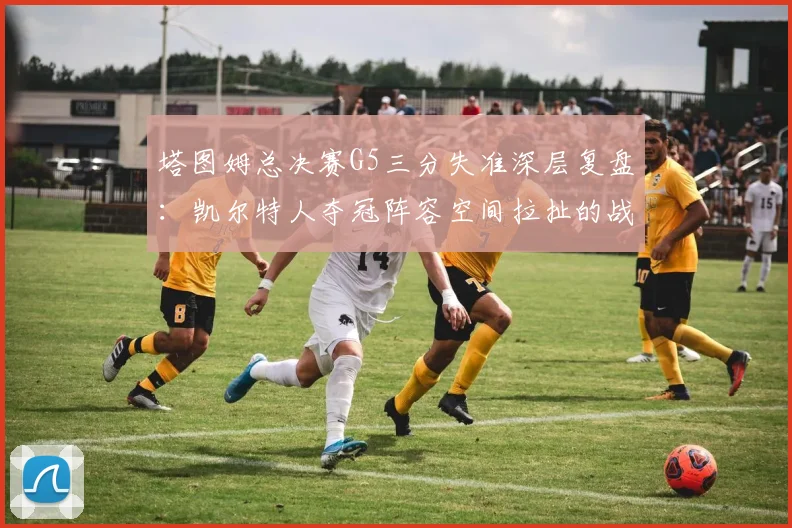 塔图姆总决赛G5三分失准深层复盘：凯尔特人夺冠阵容空间拉扯的战术价值