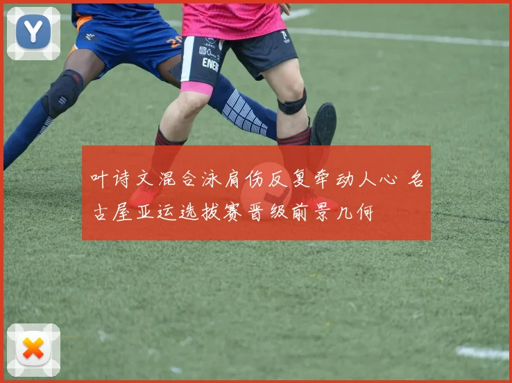 叶诗文混合泳肩伤反复牵动人心 名古屋亚运选拔赛晋级前景几何