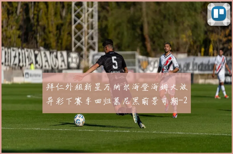 拜仁外租新星万纳尔海登海姆大放异彩下赛季回归慕尼黑前景可期