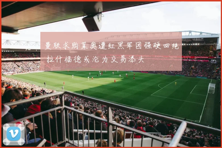 曼联求购莱奥遭红黑军团强硬回绝 拉什福德或沦为交易添头