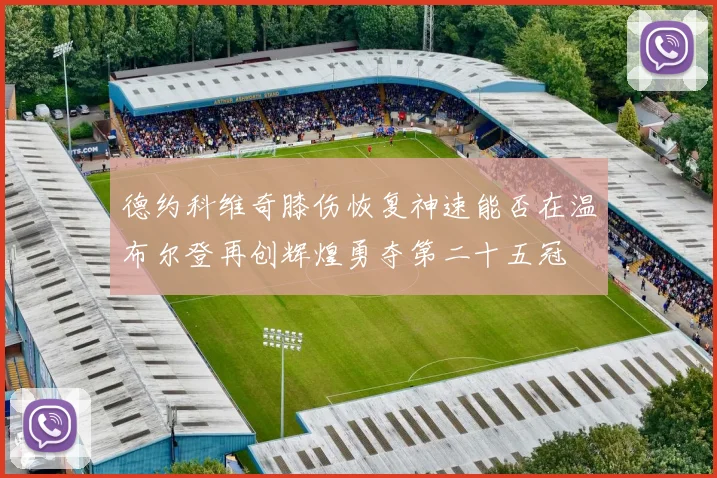 德约科维奇膝伤恢复神速能否在温布尔登再创辉煌勇夺第二十五冠