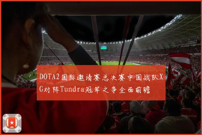 DOTA2国际邀请赛总决赛中国战队XG对阵Tundra冠军之争全面前瞻