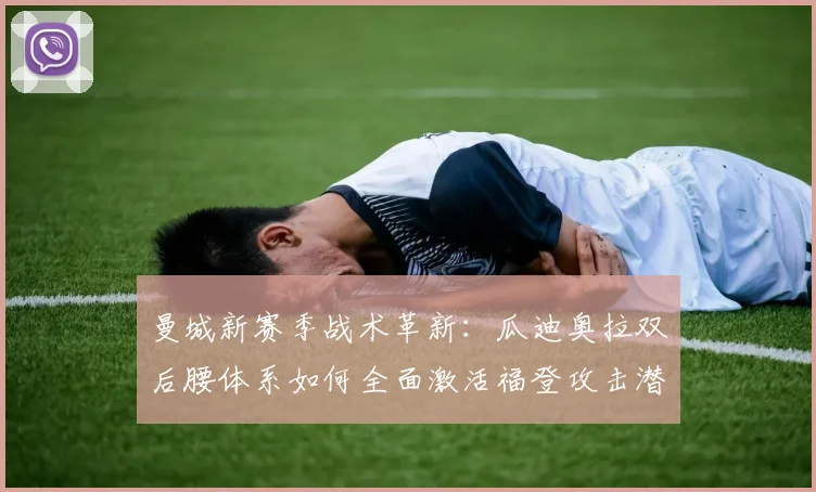 曼城新赛季战术革新:瓜迪奥拉双后腰体系如何全面激活福登攻击潜能