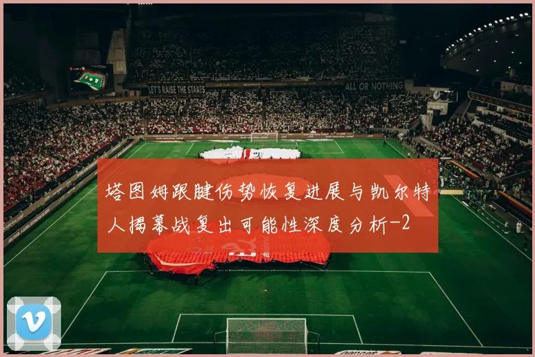 塔图姆跟腱伤势恢复进展与凯尔特人揭幕战复出可能性深度分析