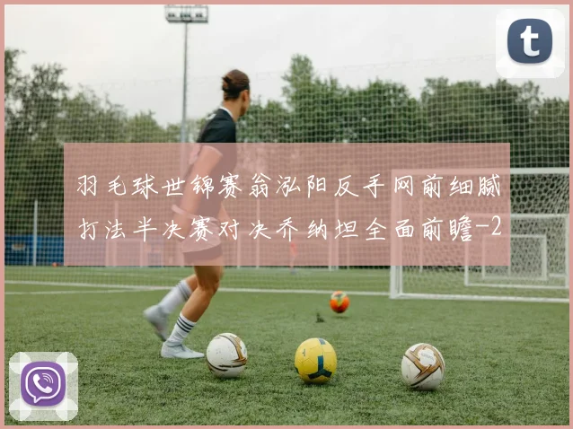 羽毛球世锦赛翁泓阳反手网前细腻打法半决赛对决乔纳坦全面前瞻