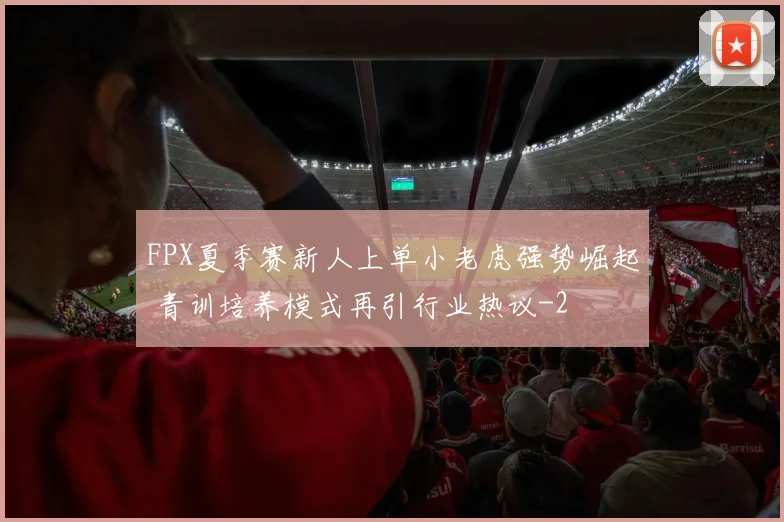 FPX夏季赛新人上单小老虎强势崛起 青训培养模式再引行业热议