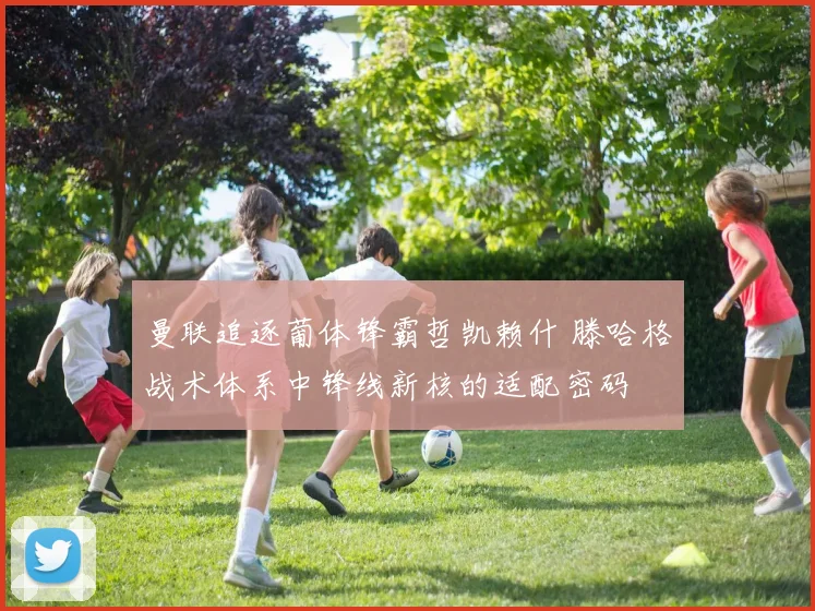曼联追逐葡体锋霸哲凯赖什 滕哈格战术体系中锋线新核的适配密码