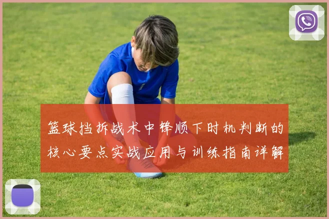 篮球挡拆战术中锋顺下时机判断的核心要点实战应用与训练指南详解