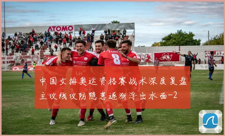 中国女排奥运资格赛战术深度复盘主攻线攻防隐患逐渐浮出水面
