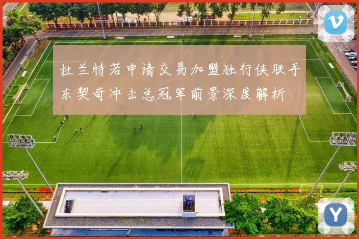 杜兰特若申请交易加盟独行侠联手东契奇冲击总冠军前景深度解析