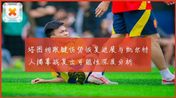 塔图姆跟腱伤势恢复进展与凯尔特人揭幕战复出可能性深度分析