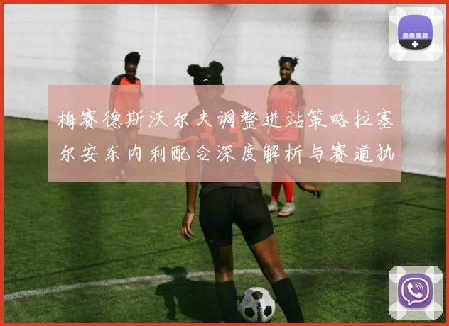 梅赛德斯沃尔夫调整进站策略拉塞尔安东内利配合深度解析与赛道执行