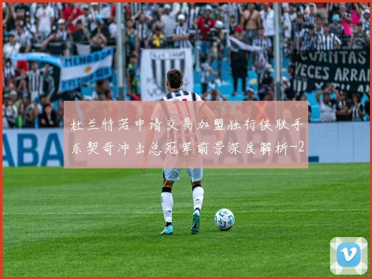 杜兰特若申请交易加盟独行侠联手东契奇冲击总冠军前景深度解析