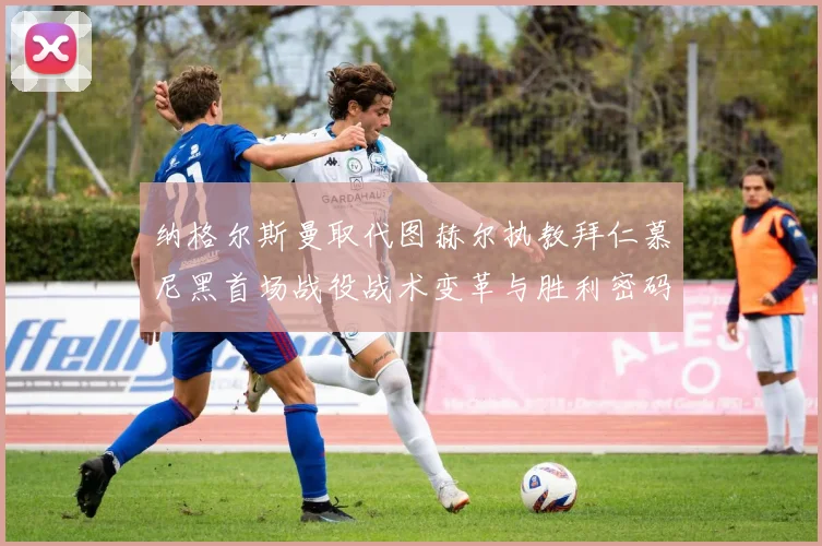 纳格尔斯曼取代图赫尔执教拜仁慕尼黑首场战役战术变革与胜利密码全解析