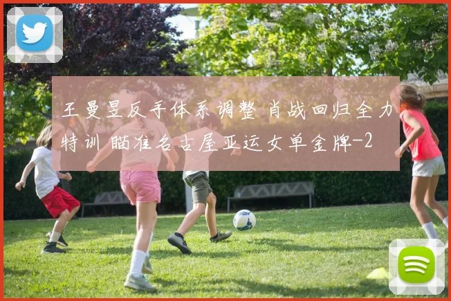 王曼昱反手体系调整 肖战回归全力特训 瞄准名古屋亚运女单金牌