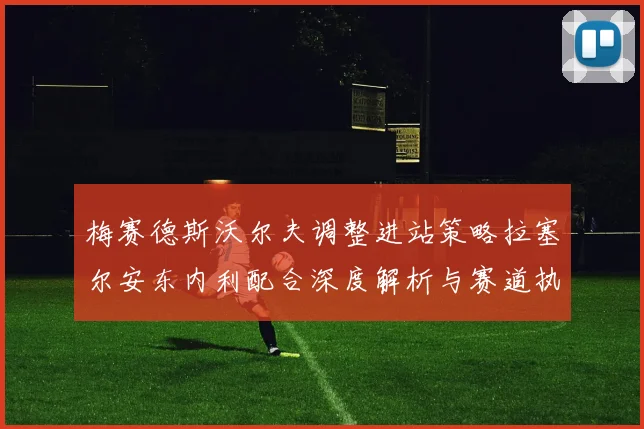 梅赛德斯沃尔夫调整进站策略拉塞尔安东内利配合深度解析与赛道执行