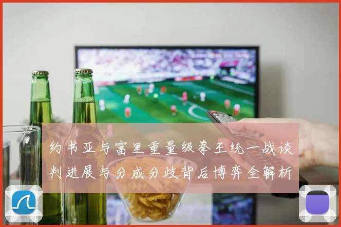 约书亚与富里重量级拳王统一战谈判进展与分成分歧背后博弈全解析