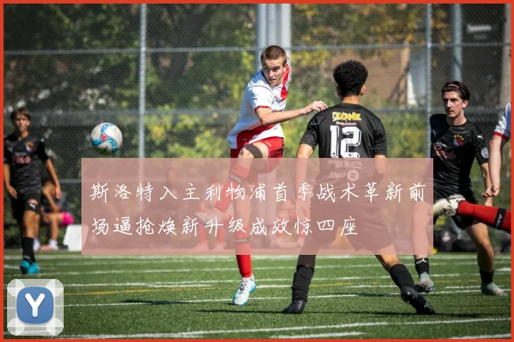 斯洛特入主利物浦首季战术革新前场逼抢焕新升级成效惊四座