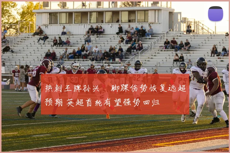 热刺王牌孙兴慜脚踝伤势恢复远超预期 英超首轮有望强势回归